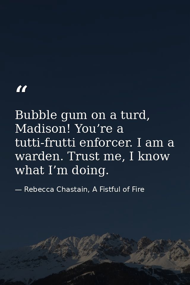 Bubble gum on a turd, Madison! You’re a tutti-frutti enforcer. I am a warden. Trust me, I know what I’m doing. — Rebecca Chastain, A Fistful of Fire