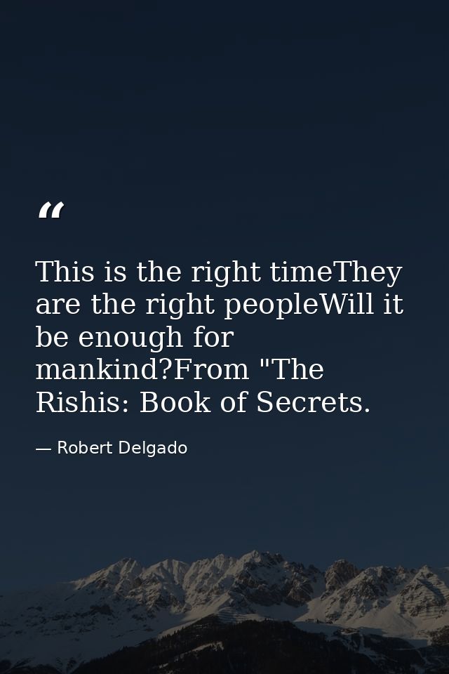 This is the right timeThey are the right peopleWill it be enough for mankind?From "The Rishis: Book of Secrets. — Robert Delgado