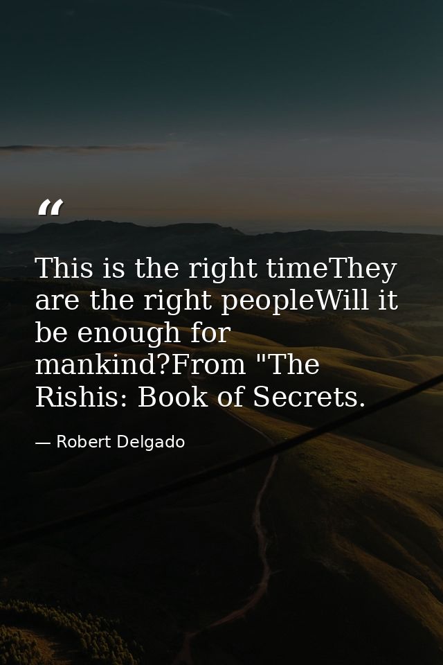 This is the right timeThey are the right peopleWill it be enough for mankind?From "The Rishis: Book of Secrets. — Robert Delgado