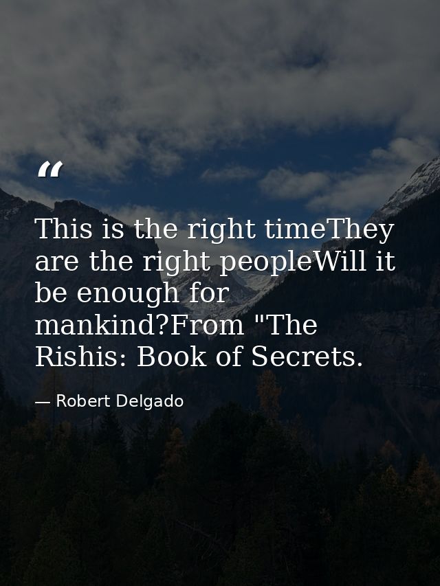 This is the right timeThey are the right peopleWill it be enough for mankind?From "The Rishis: Book of Secrets. — Robert Delgado