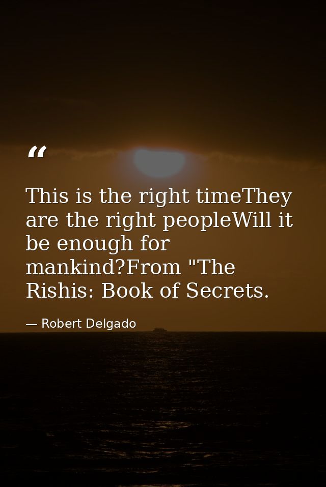 This is the right timeThey are the right peopleWill it be enough for mankind?From "The Rishis: Book of Secrets. — Robert Delgado