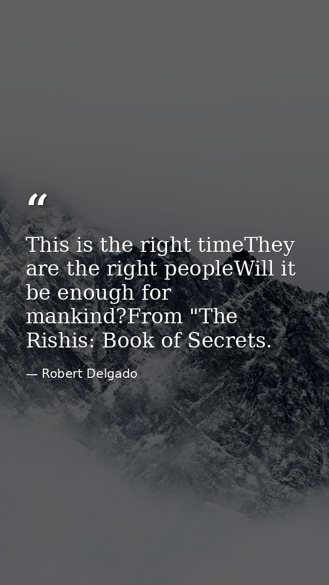 This is the right timeThey are the right peopleWill it be enough for mankind?From "The Rishis: Book of Secrets. — Robert Delgado