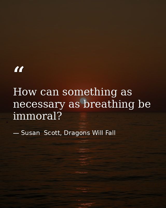 How can something as necessary as breathing be immoral? — Susan  Scott, Dragons Will Fall
