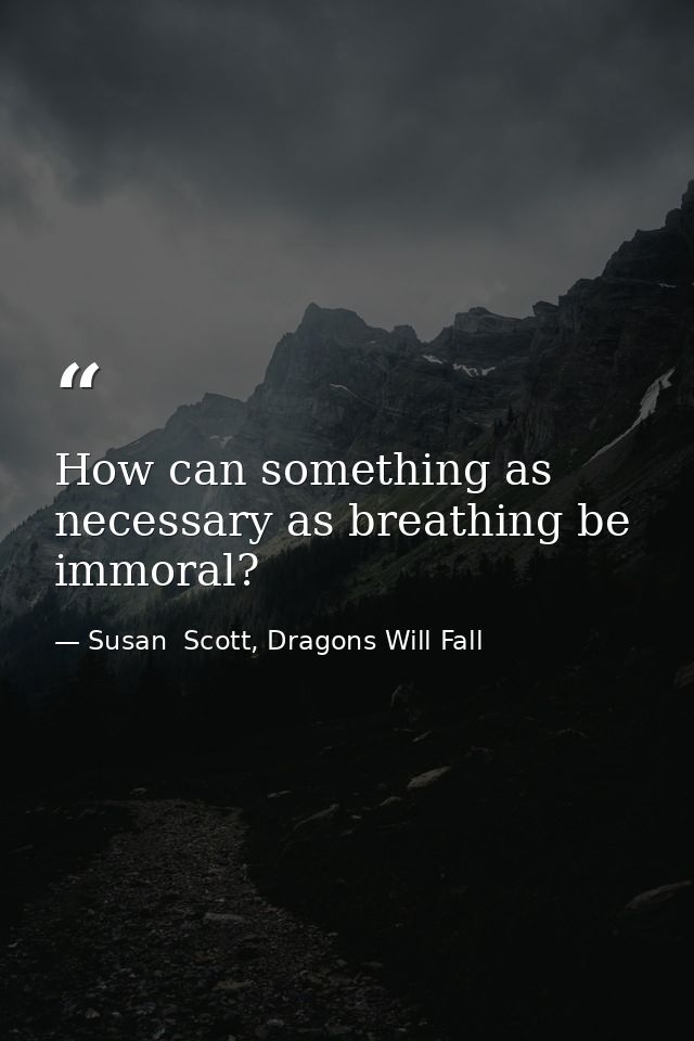 How can something as necessary as breathing be immoral? — Susan  Scott, Dragons Will Fall