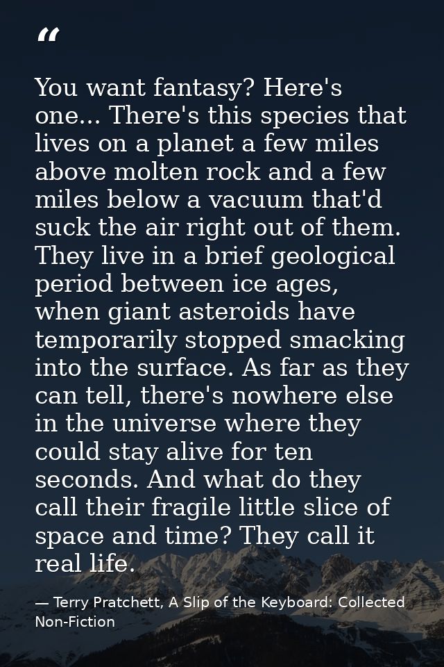 You want fantasy? Here's one... There's this species that lives on a planet a few miles above molten rock and a few mile — Terry Pratchett, A Slip of the Keyboard: Collected Non-Fiction