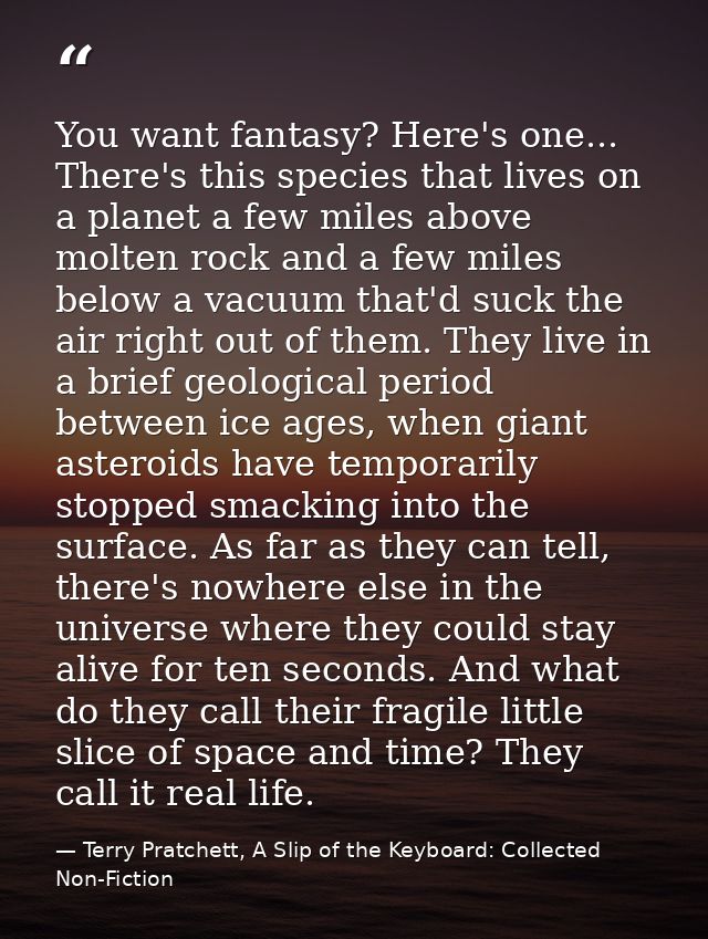 You want fantasy? Here's one... There's this species that lives on a planet a few miles above molten rock and a few mile — Terry Pratchett, A Slip of the Keyboard: Collected Non-Fiction