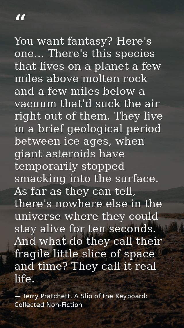 You want fantasy? Here's one... There's this species that lives on a planet a few miles above molten rock and a few mile — Terry Pratchett, A Slip of the Keyboard: Collected Non-Fiction