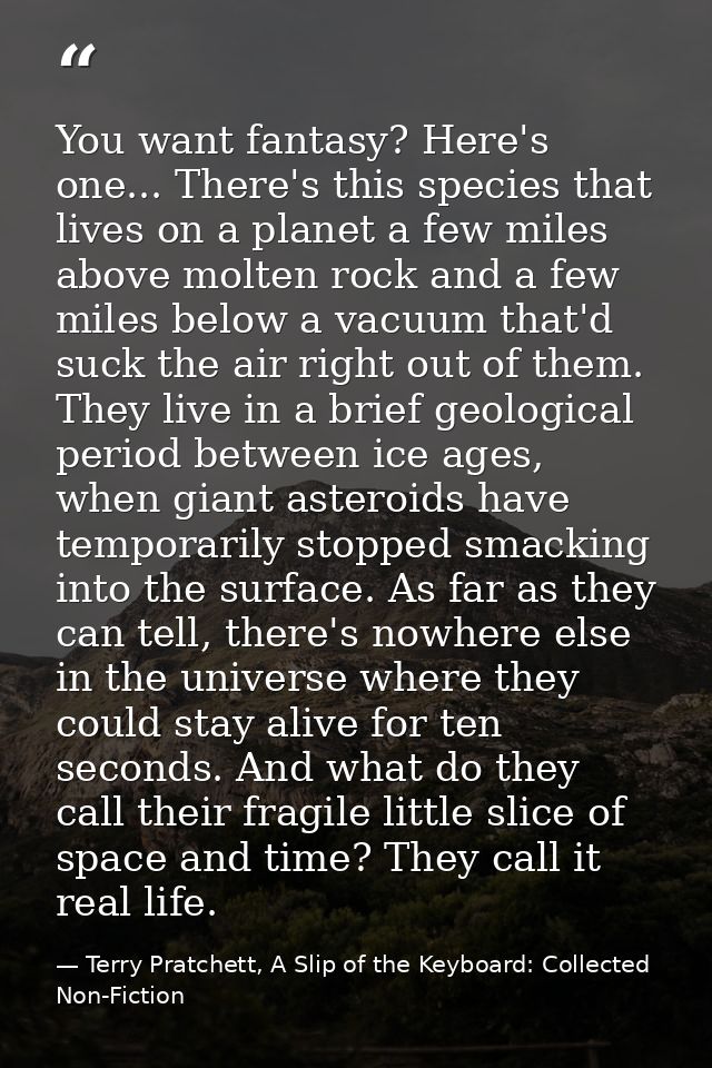 You want fantasy? Here's one... There's this species that lives on a planet a few miles above molten rock and a few mile — Terry Pratchett, A Slip of the Keyboard: Collected Non-Fiction