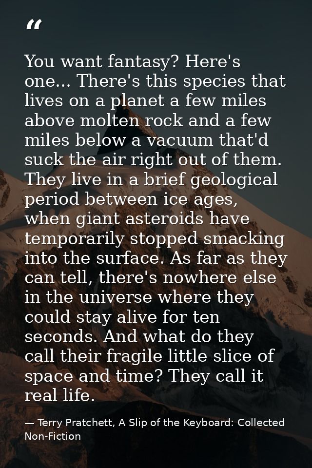 You want fantasy? Here's one... There's this species that lives on a planet a few miles above molten rock and a few mile — Terry Pratchett, A Slip of the Keyboard: Collected Non-Fiction