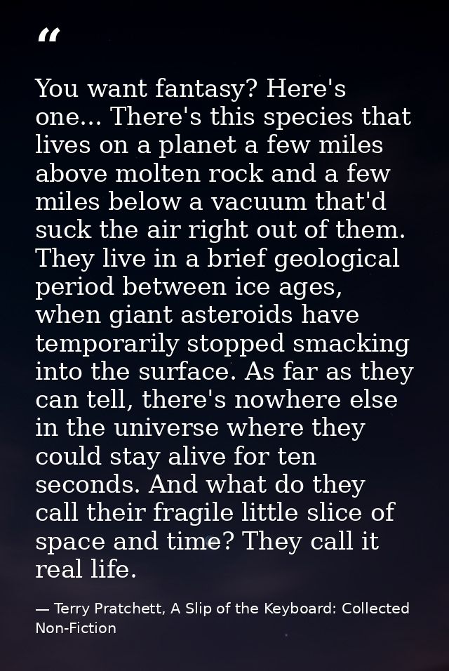 You want fantasy? Here's one... There's this species that lives on a planet a few miles above molten rock and a few mile — Terry Pratchett, A Slip of the Keyboard: Collected Non-Fiction