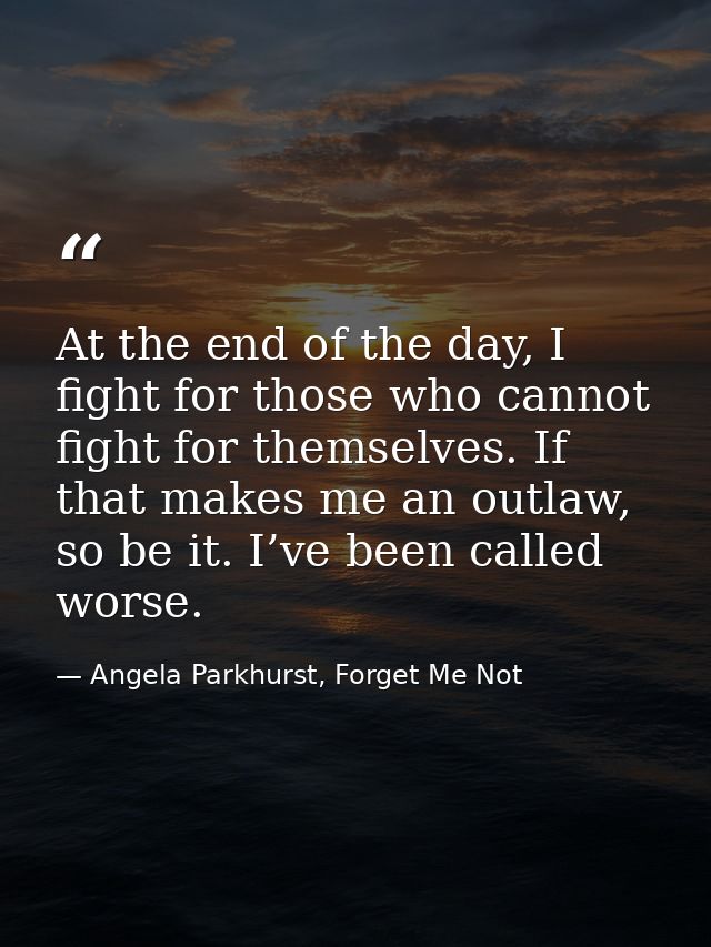 At the end of the day, I fight for those who cannot fight for themselves. If that makes me an outlaw, so be it. I’ve bee — Angela Parkhurst, Forget Me Not