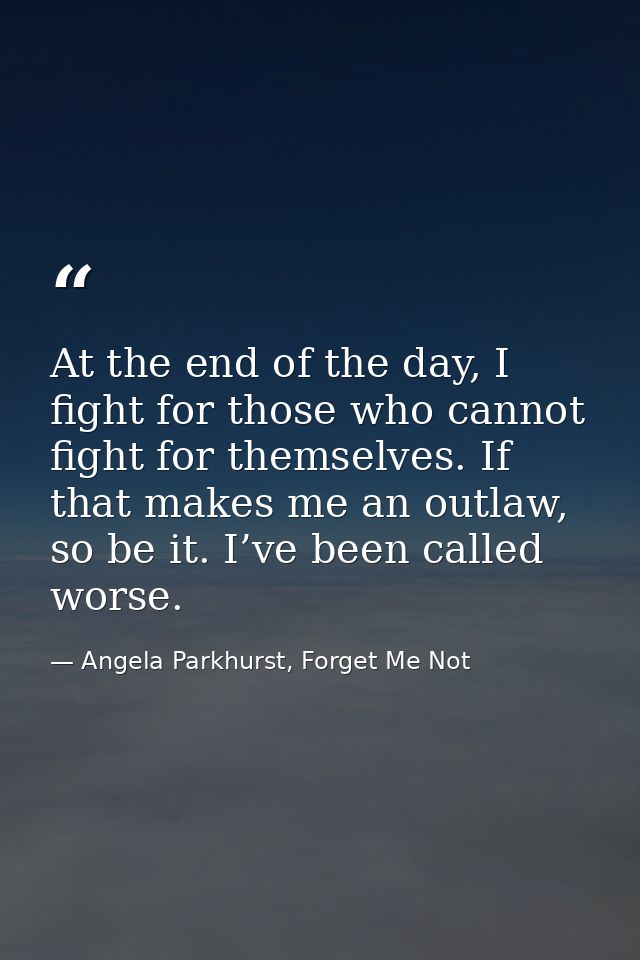 At the end of the day, I fight for those who cannot fight for themselves. If that makes me an outlaw, so be it. I’ve bee — Angela Parkhurst, Forget Me Not