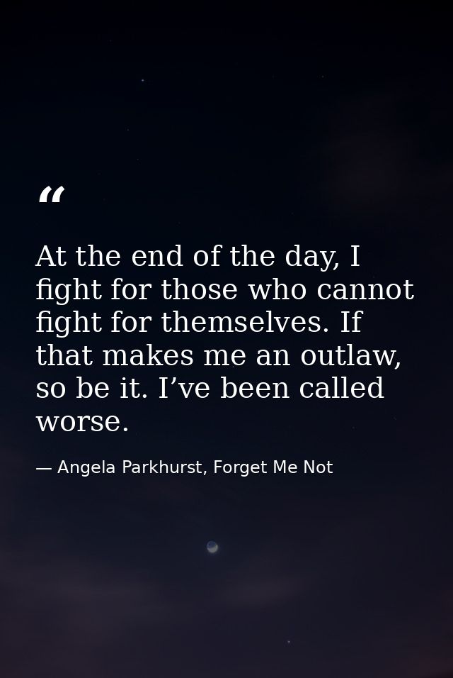 At the end of the day, I fight for those who cannot fight for themselves. If that makes me an outlaw, so be it. I’ve bee — Angela Parkhurst, Forget Me Not