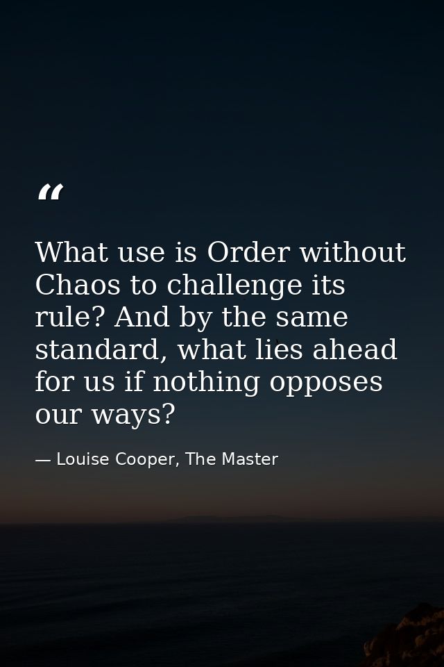What use is Order without Chaos to challenge its rule? And by the same standard, what lies ahead for us if nothing oppos — Louise Cooper, The Master