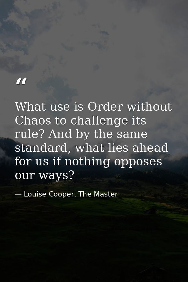 What use is Order without Chaos to challenge its rule? And by the same standard, what lies ahead for us if nothing oppos — Louise Cooper, The Master