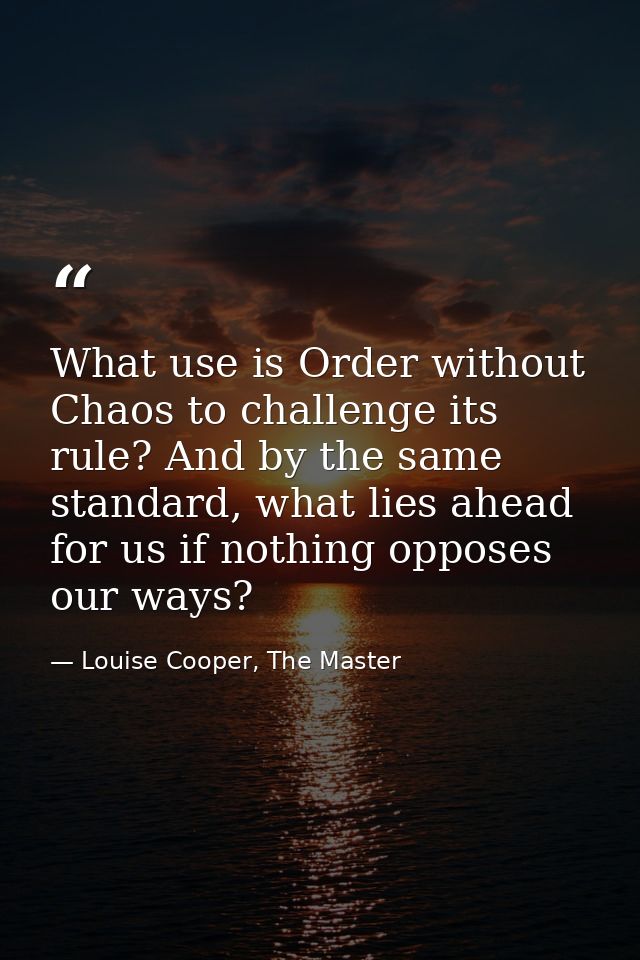 What use is Order without Chaos to challenge its rule? And by the same standard, what lies ahead for us if nothing oppos — Louise Cooper, The Master