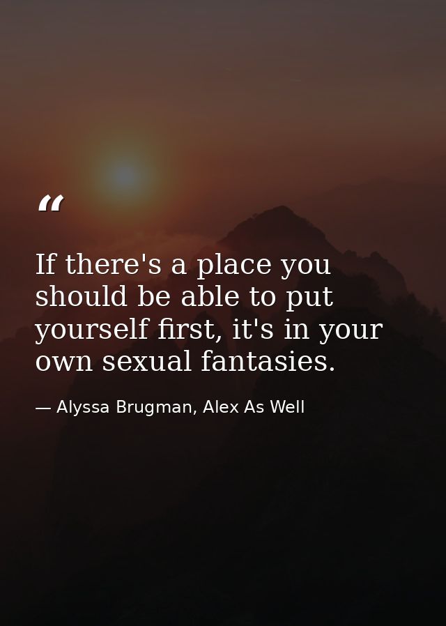 If there's a place you should be able to put yourself first, it's in your own sexual fantasies. — Alyssa Brugman, Alex As Well