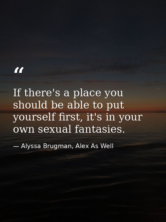 If there's a place you should be able to put yourself first, it's in your own sexual fantasies. — Alyssa Brugman, Alex As Well