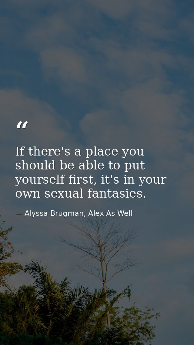 If there's a place you should be able to put yourself first, it's in your own sexual fantasies. — Alyssa Brugman, Alex As Well