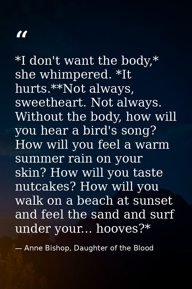 *I don't want the body,* she whimpered. *It hurts.**Not always, sweetheart. Not always. Without the body, how will you h — Anne Bishop, Daughter of the Blood