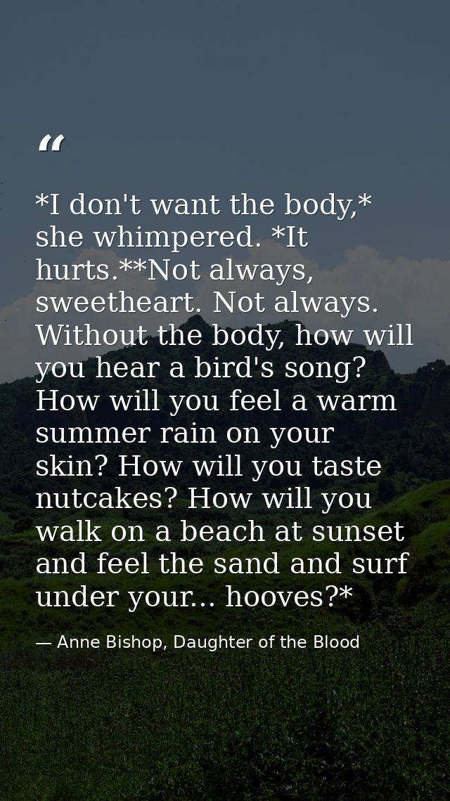 *I don't want the body,* she whimpered. *It hurts.**Not always, sweetheart. Not always. Without the body, how will you h — Anne Bishop, Daughter of the Blood