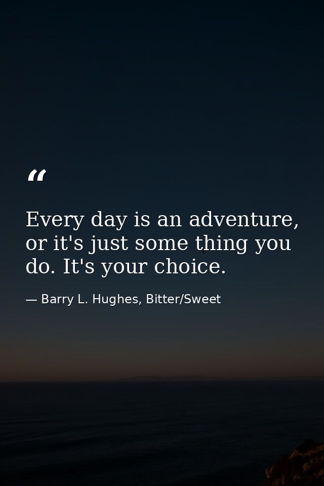 Every day is an adventure, or it's just some thing you do. It's your choice. — Barry L. Hughes, Bitter/Sweet