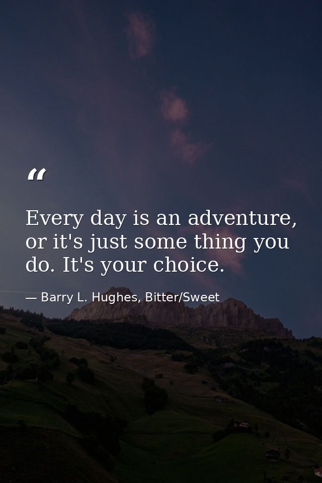 Every day is an adventure, or it's just some thing you do. It's your choice. — Barry L. Hughes, Bitter/Sweet