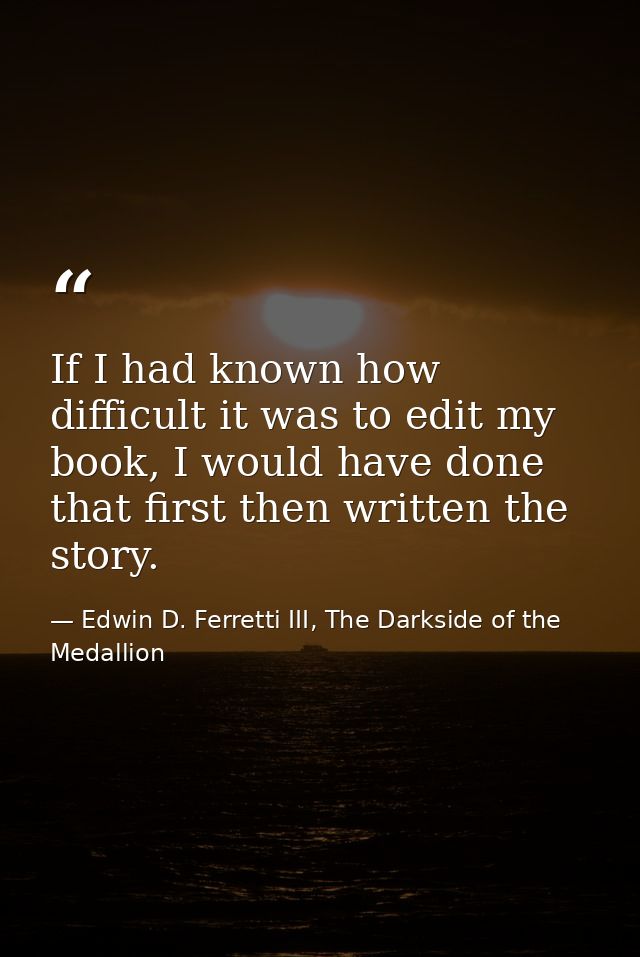 If I had known how difficult it was to edit my book, I would have done that first then written the story. — Edwin D. Ferretti III, The Darkside of the Medallion