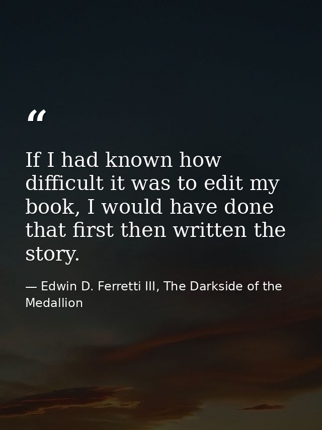 If I had known how difficult it was to edit my book, I would have done that first then written the story. — Edwin D. Ferretti III, The Darkside of the Medallion