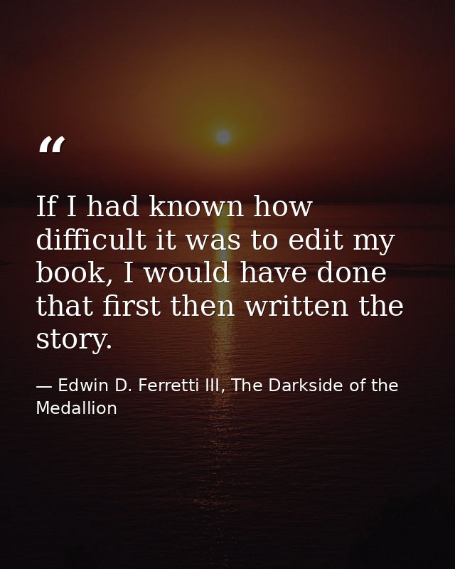 If I had known how difficult it was to edit my book, I would have done that first then written the story. — Edwin D. Ferretti III, The Darkside of the Medallion