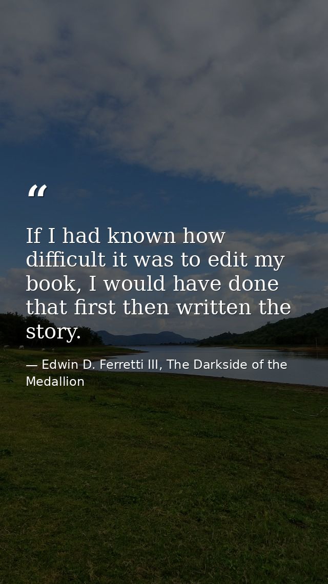 If I had known how difficult it was to edit my book, I would have done that first then written the story. — Edwin D. Ferretti III, The Darkside of the Medallion