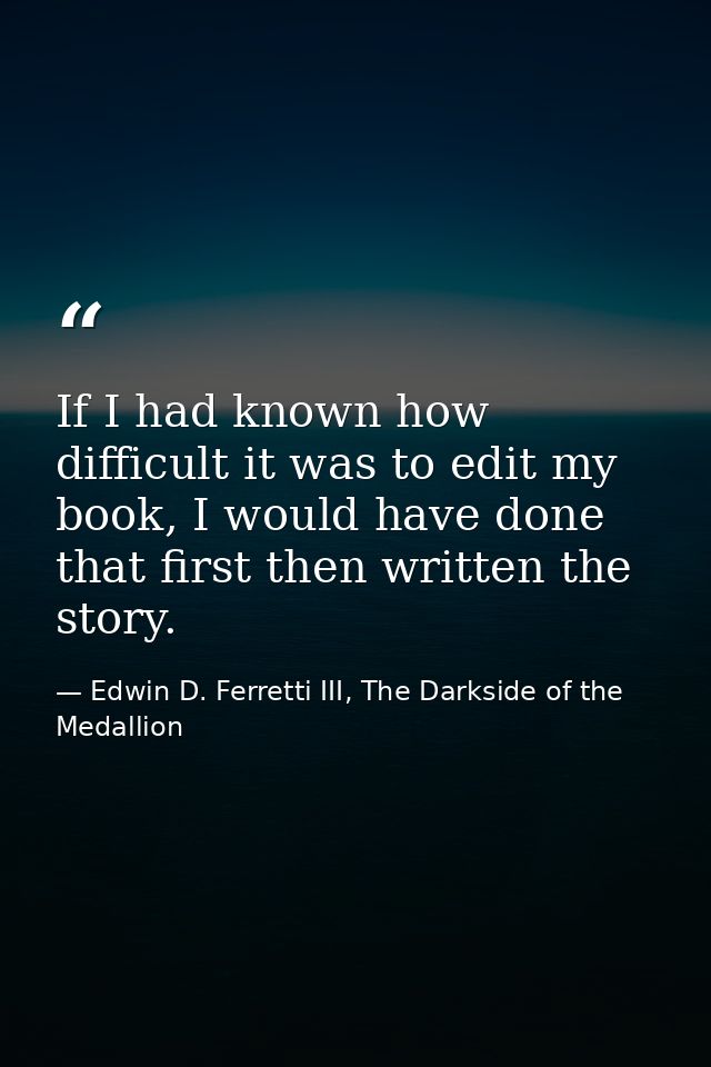 If I had known how difficult it was to edit my book, I would have done that first then written the story. — Edwin D. Ferretti III, The Darkside of the Medallion