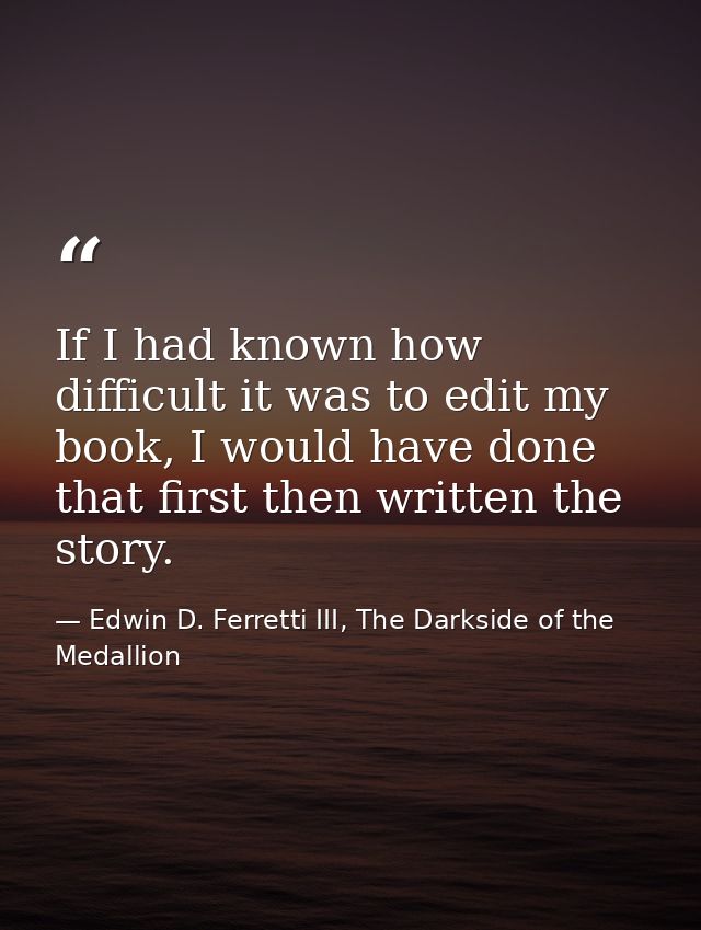 If I had known how difficult it was to edit my book, I would have done that first then written the story. — Edwin D. Ferretti III, The Darkside of the Medallion