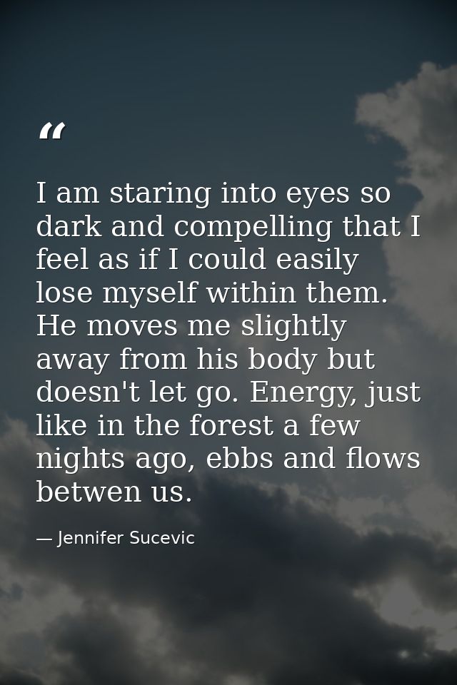 I am staring into eyes so dark and compelling that I feel as if I could easily lose myself within them. He moves me slig — Jennifer Sucevic
