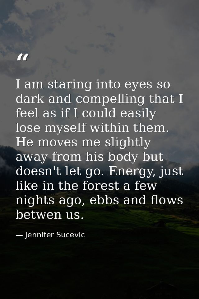 I am staring into eyes so dark and compelling that I feel as if I could easily lose myself within them. He moves me slig — Jennifer Sucevic