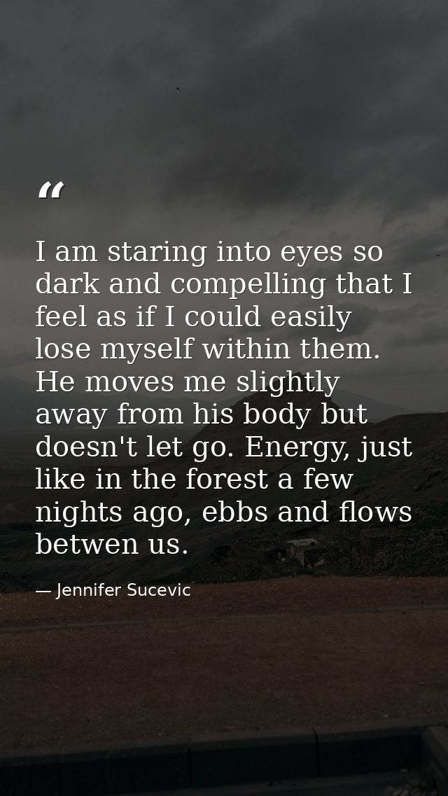 I am staring into eyes so dark and compelling that I feel as if I could easily lose myself within them. He moves me slig — Jennifer Sucevic