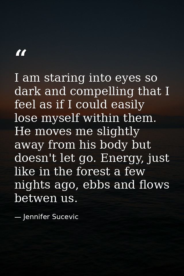 I am staring into eyes so dark and compelling that I feel as if I could easily lose myself within them. He moves me slig — Jennifer Sucevic