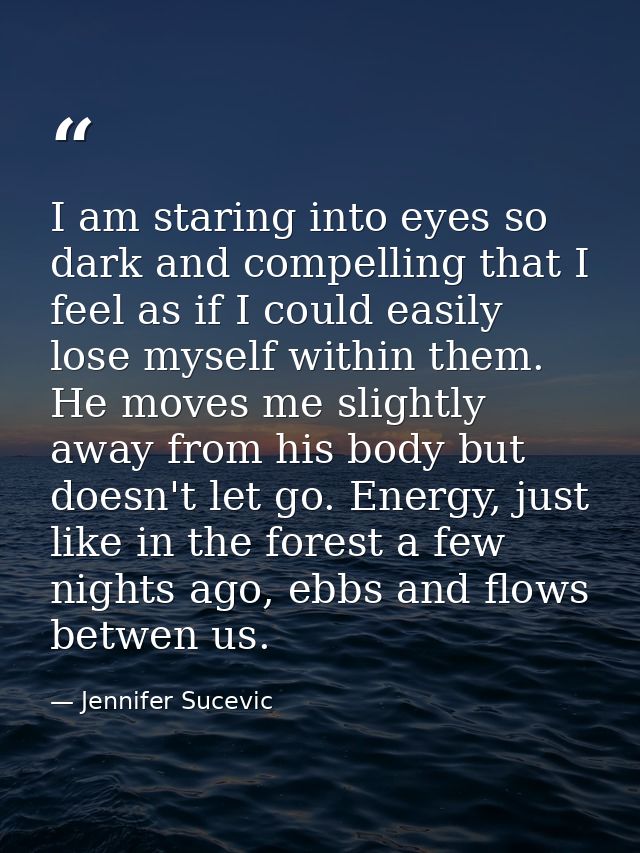 I am staring into eyes so dark and compelling that I feel as if I could easily lose myself within them. He moves me slig — Jennifer Sucevic