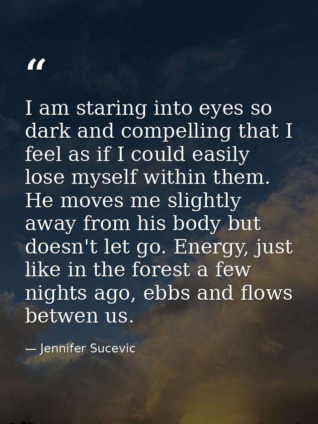 I am staring into eyes so dark and compelling that I feel as if I could easily lose myself within them. He moves me slig — Jennifer Sucevic