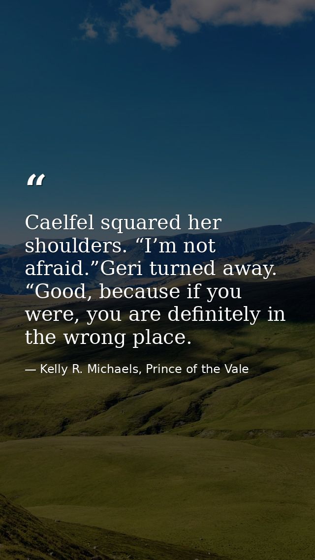 Caelfel squared her shoulders. “I’m not afraid.”Geri turned away. “Good, because if you were, you are definitely in the  — Kelly R. Michaels, Prince of the Vale