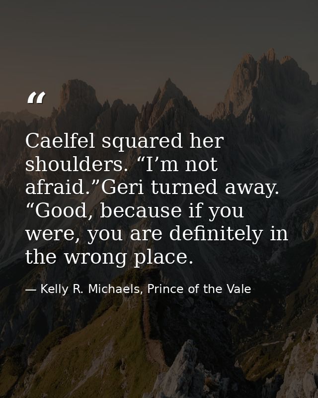 Caelfel squared her shoulders. “I’m not afraid.”Geri turned away. “Good, because if you were, you are definitely in the  — Kelly R. Michaels, Prince of the Vale