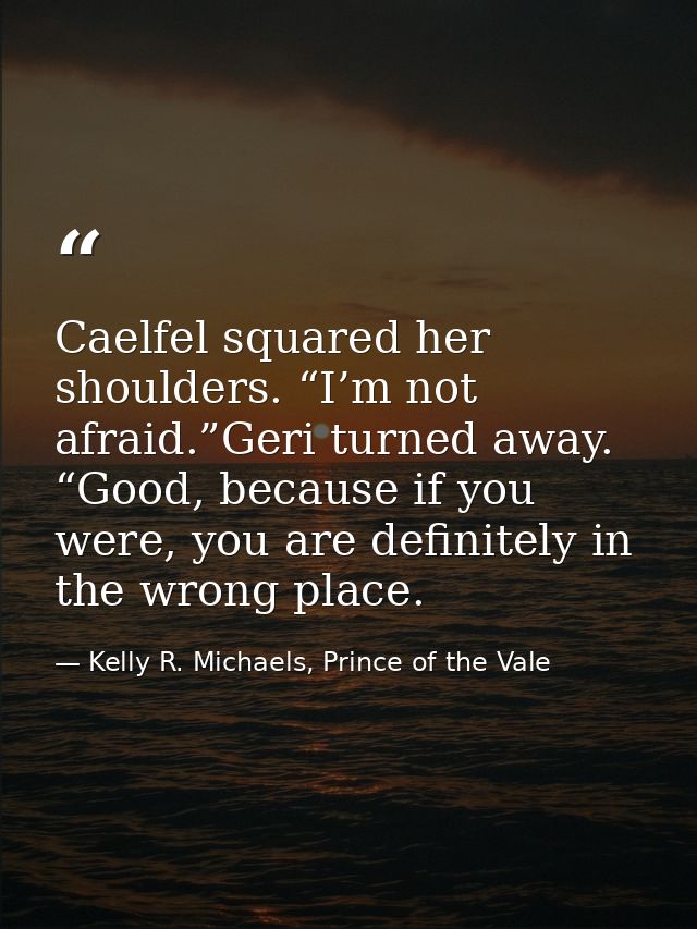 Caelfel squared her shoulders. “I’m not afraid.”Geri turned away. “Good, because if you were, you are definitely in the  — Kelly R. Michaels, Prince of the Vale
