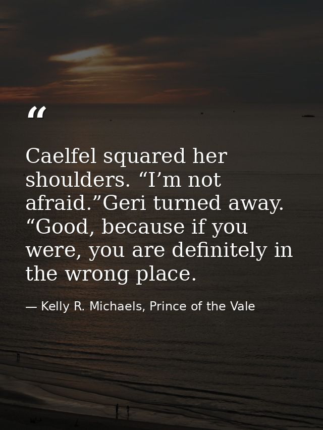 Caelfel squared her shoulders. “I’m not afraid.”Geri turned away. “Good, because if you were, you are definitely in the  — Kelly R. Michaels, Prince of the Vale