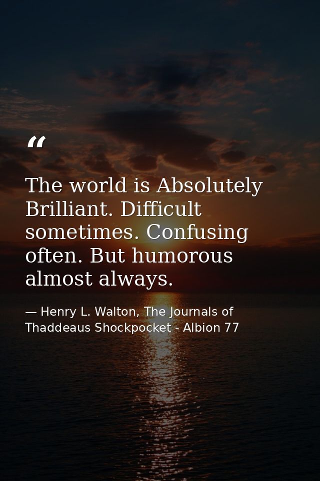 The world is Absolutely Brilliant. Difficult sometimes. Confusing often. But humorous almost always. — Henry L. Walton, The Journals of Thaddeaus Shockpocket - Albion 77