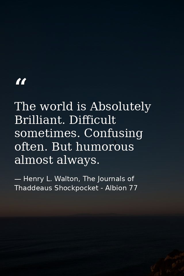 The world is Absolutely Brilliant. Difficult sometimes. Confusing often. But humorous almost always. — Henry L. Walton, The Journals of Thaddeaus Shockpocket - Albion 77