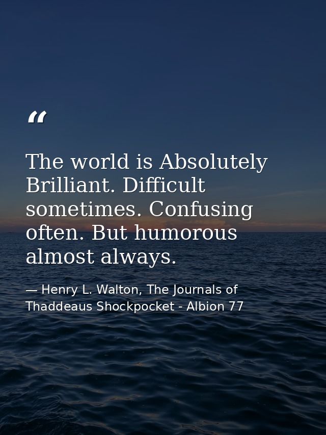 The world is Absolutely Brilliant. Difficult sometimes. Confusing often. But humorous almost always. — Henry L. Walton, The Journals of Thaddeaus Shockpocket - Albion 77