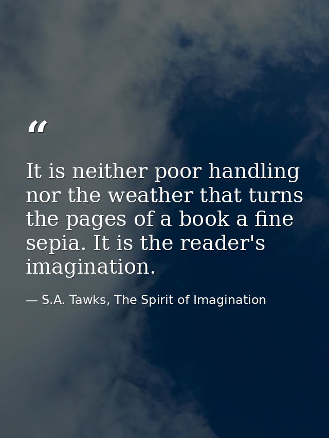 It is neither poor handling nor the weather that turns the pages of a book a fine sepia. It is the reader's imagination. — S.A. Tawks, The Spirit of Imagination