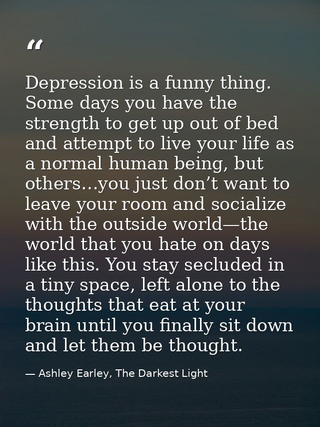 Depression is a funny thing. Some days you have the strength to get up out of bed and attempt to live your life as a nor — Ashley Earley, The Darkest Light