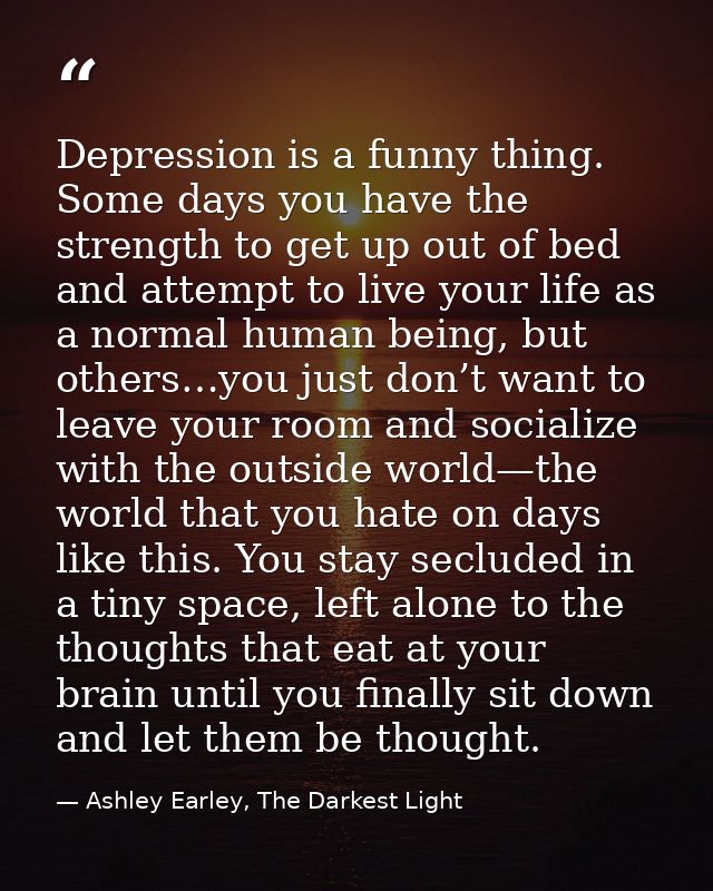 Depression is a funny thing. Some days you have the strength to get up out of bed and attempt to live your life as a nor — Ashley Earley, The Darkest Light