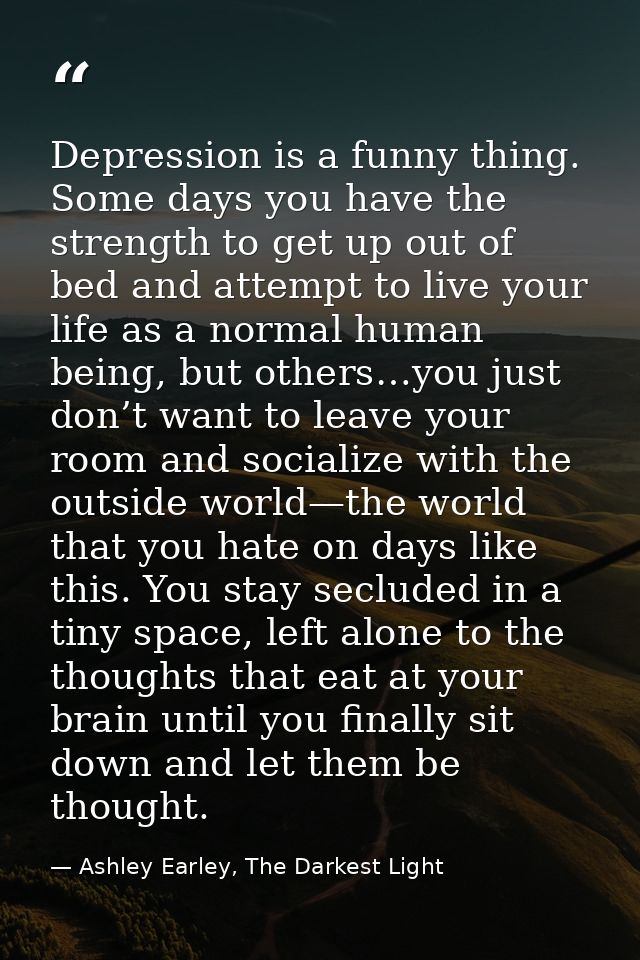 Depression is a funny thing. Some days you have the strength to get up out of bed and attempt to live your life as a nor — Ashley Earley, The Darkest Light